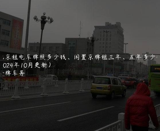 北京租电车牌照多少钱、闲置京牌租三年、五年多少钱(2024年10月更新）