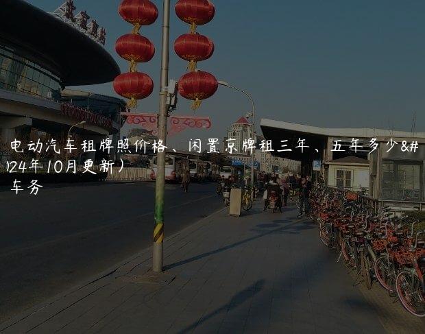 北京电动汽车租牌照价格、闲置京牌租三年、五年多少钱(2024年10月更新）