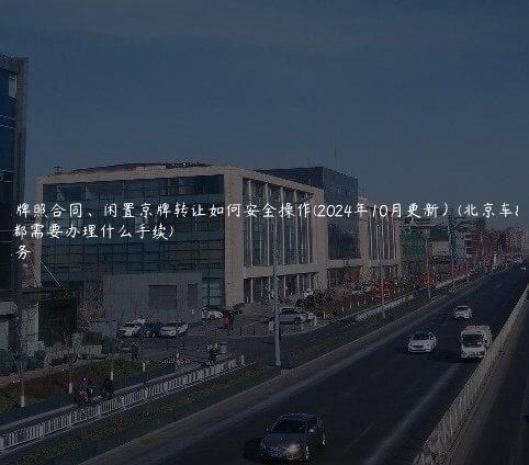 租北京牌照合同、闲置京牌转让如何安全操作(2024年10月更新）(北京车牌转租都需要办理什么手续)