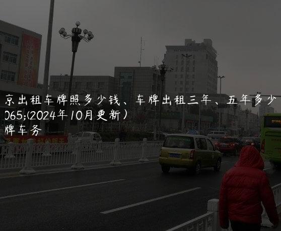 北京出租车牌照多少钱、车牌出租三年、五年多少钱(2024年10月更新）