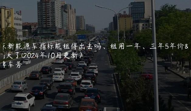 北京新能源车指标能租得出去吗、租用一年、三年5年价格大了(2024年10月更新）