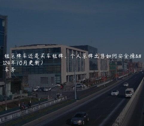 对照租京牌车还是买车租牌、个人京牌出售如何安全操作(2024年10月更新）