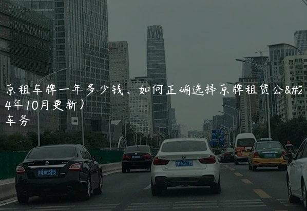 在北京租车牌一年多少钱、如何正确选择京牌租赁公司(2024年10月更新）