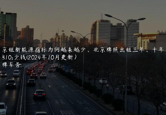 北京租新能源指标为何越来越少、北京牌照出租三年、十年多少钱(2024年10月更新）