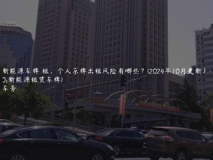 北京新能源车牌 租、个人京牌出租风险有哪些？(2024年10月更新）(北京新能源租赁车牌)