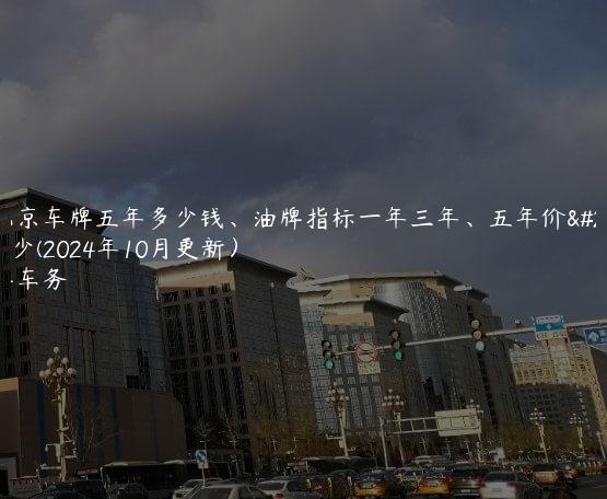 租北京车牌五年多少钱、油牌指标一年三年、五年价格多少(2024年10月更新）