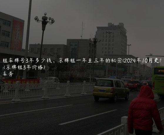 北京租车牌号3年多少钱、京牌租一年至三年的秘密(2024年10月更新）(京牌租3年价格)