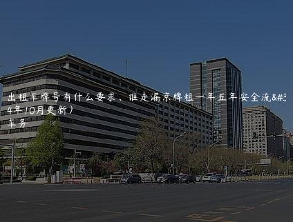 北京出租车牌号有什么要求、谁走漏京牌租一年五年安全流程(2024年10月更新）