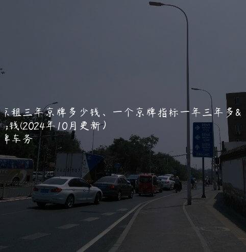 北京租三年京牌多少钱、一个京牌指标一年三年多少钱(2024年10月更新）
