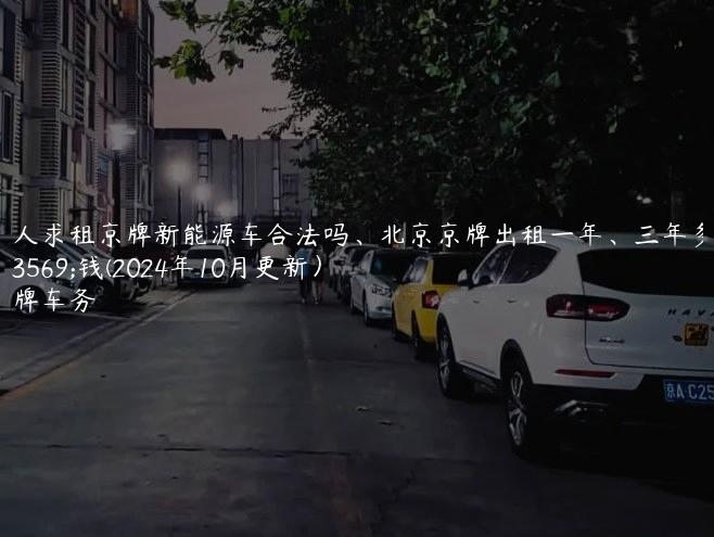 个人求租京牌新能源车合法吗、北京京牌出租一年、三年多少钱(2024年10月更新）
