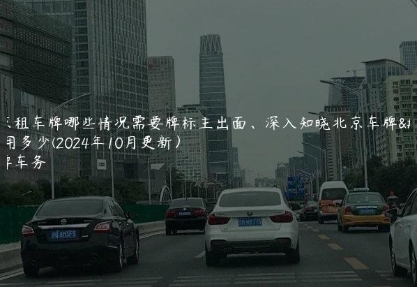 北京租车牌哪些情况需要牌标主出面、深入知晓北京车牌费用多少(2024年10月更新）