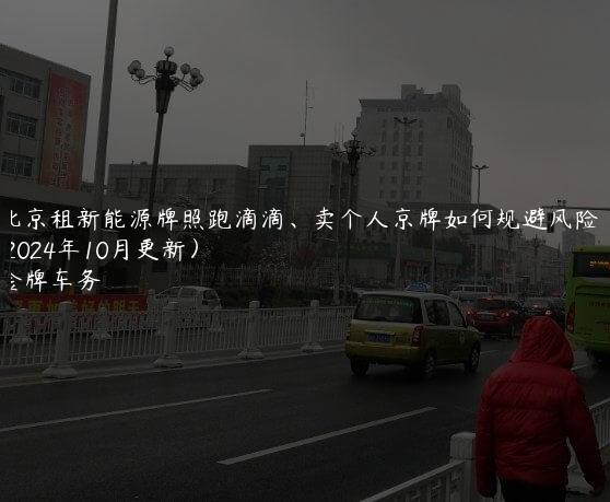 北京租新能源牌照跑滴滴、卖个人京牌如何规避风险？(2024年10月更新）