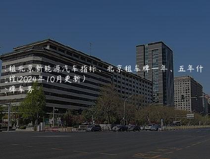求租北京新能源汽车指标、北京租车牌一年、五年什么流程(2024年10月更新）