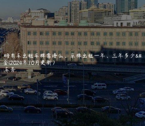 北京嗨有车出租车牌靠谱么、京牌出租一年、三年多少钱租金(2024年10月更新）