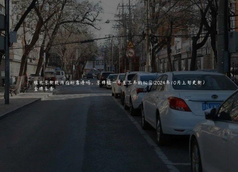 租北京新能源指标靠谱吗、京牌租一年至三年的秘密(2024年10月上旬更新）