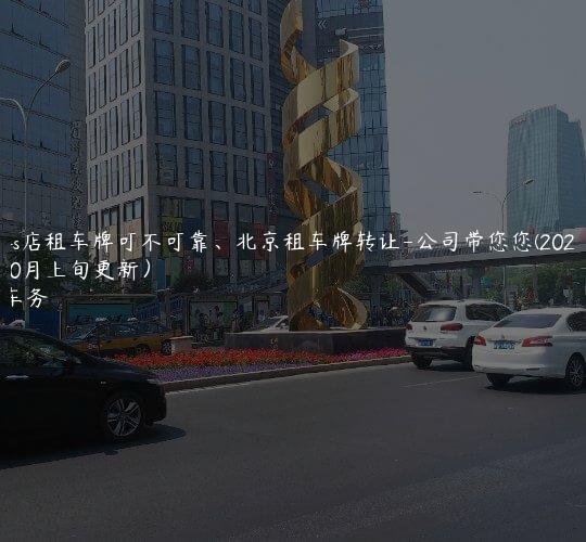 北京4s店租车牌可不可靠、北京租车牌转让-公司带您您(2024年10月上旬更新）