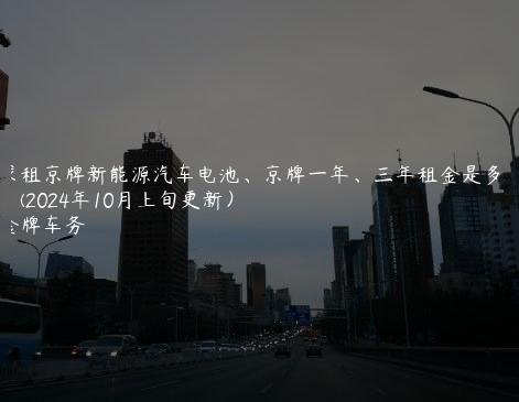 求租京牌新能源汽车电池、京牌一年、三年租金是多少？(2024年10月上旬更新）
