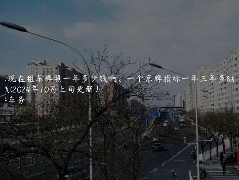 北京现在租车牌照一年多少钱啊、一个京牌指标一年三年多少钱(2024年10月上旬更新）