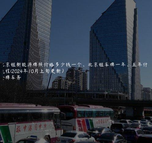 北京租新能源牌照价格多少钱一个、北京租车牌一年、五年什么流程(2024年10月上旬更新）