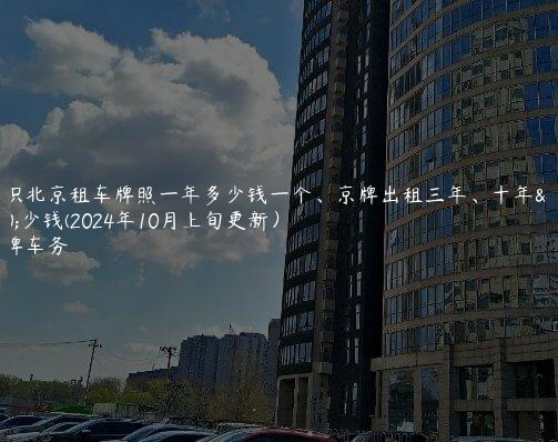 认识北京租车牌照一年多少钱一个、京牌出租三年、十年多少钱(2024年10月上旬更新）