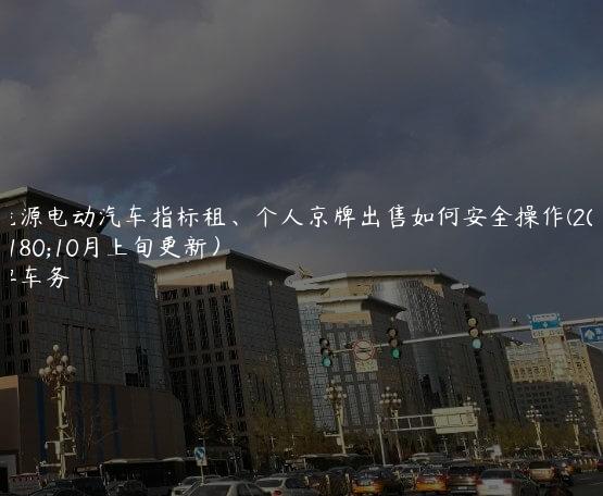 新能源电动汽车指标租、个人京牌出售如何安全操作(2024年10月上旬更新）
