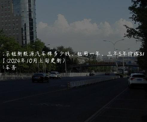 在北京租新能源汽车牌多少钱、租用一年、三年5年价格大了(2024年10月上旬更新）