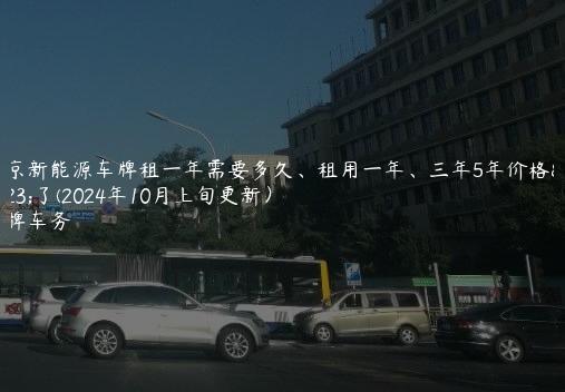 北京新能源车牌租一年需要多久、租用一年、三年5年价格大了(2024年10月上旬更新）