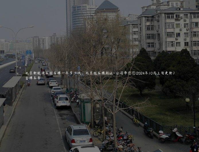 北京新能源车租车牌一年多少钱、北京租车牌转让-公司带您您(2024年10月上旬更新）