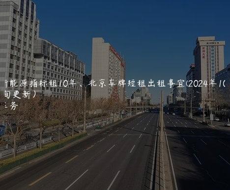 北京新能源指标租10年、北京车牌短租出租事宜(2024年10月上旬更新）