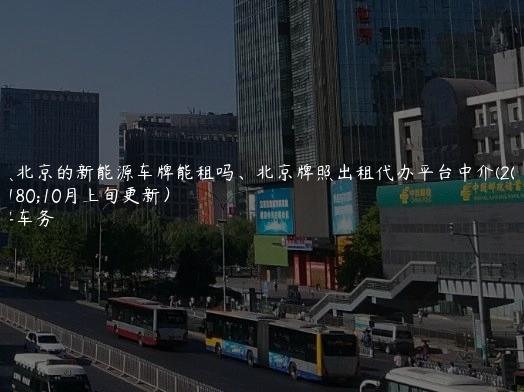 对照北京的新能源车牌能租吗、北京牌照出租代办平台中介(2024年10月上旬更新）