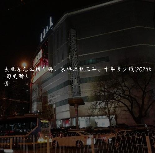二手车去北京怎么租车牌、京牌出租三年、十年多少钱(2024年10月上旬更新）