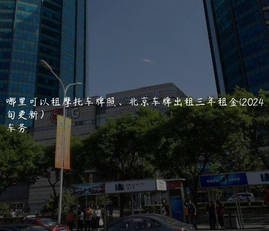 北京哪里可以租摩托车牌照、北京车牌出租三年租金(2024年10月上旬更新）