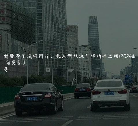 京牌租新能源车流程图片、北京新能源车牌指标出租(2024年10月上旬更新）