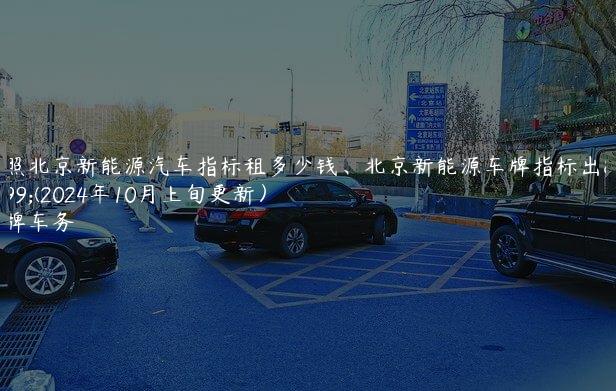 对照北京新能源汽车指标租多少钱、北京新能源车牌指标出租(2024年10月上旬更新）