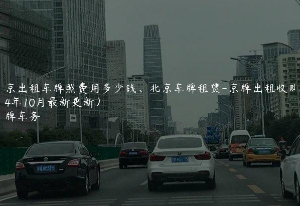 北京出租车牌照费用多少钱、北京车牌租赁-京牌出租收购(2024年10月最新更新）