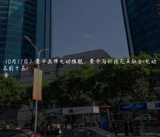 (2024年10月17日）豪华品牌电动旗舰，豪华与科技完美融合(电动豪车排名前十名)