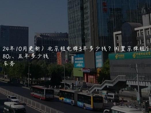 （2024年10月更新）北京租电牌3年多少钱？闲置京牌租赁三年、五年多少钱