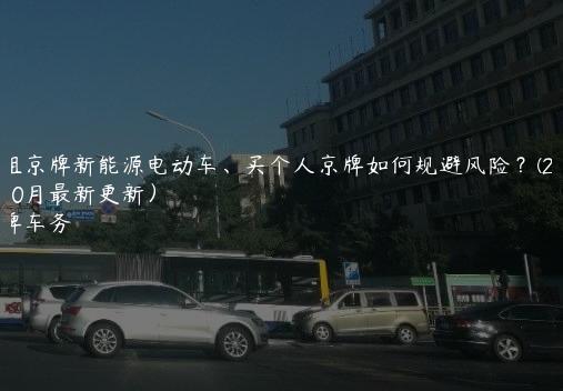求租京牌新能源电动车、买个人京牌如何规避风险？(2024年10月最新更新）