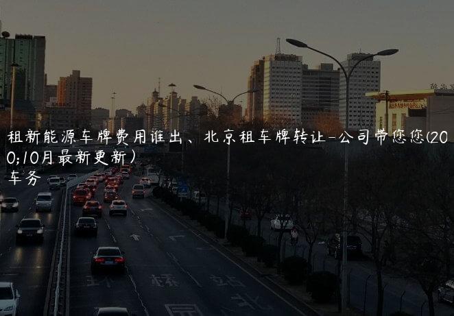 北京租新能源车牌费用谁出、北京租车牌转让-公司带您您(2024年10月最新更新）