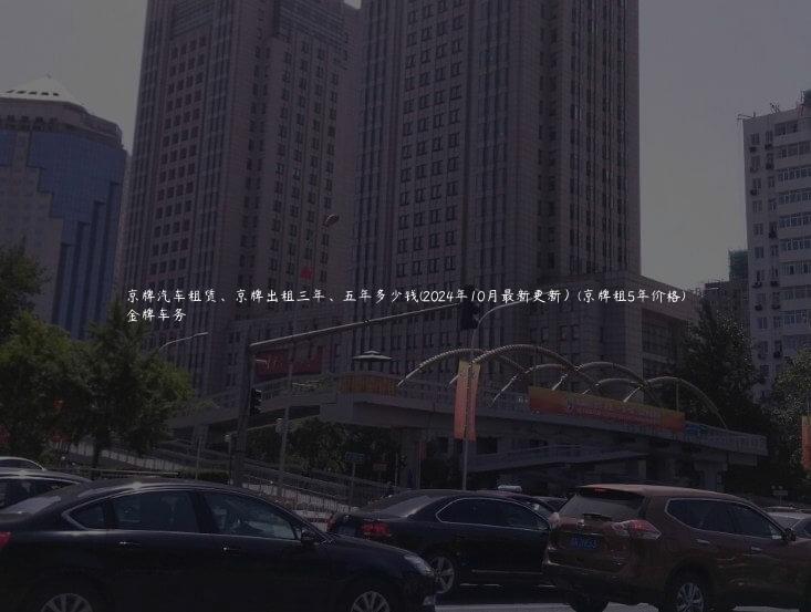 京牌汽车租赁、京牌出租三年、五年多少钱(2024年10月最新更新）(京牌租5年价格)