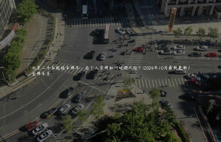 北京二手车能租车牌不、卖个人京牌如何规避风险？(2024年10月最新更新）