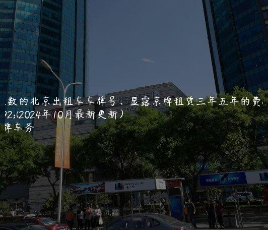 7位数的北京出租车车牌号、显露京牌租赁三年五年的费用(2024年10月最新更新）