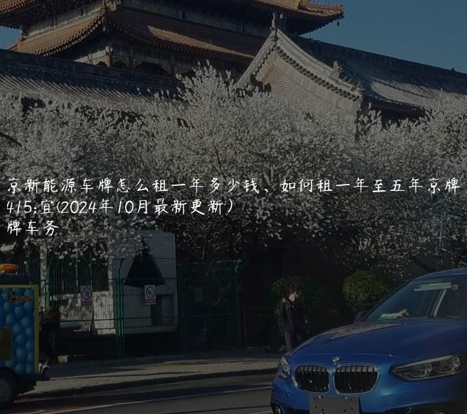 北京新能源车牌怎么租一年多少钱、如何租一年至五年京牌便宜(2024年10月最新更新）