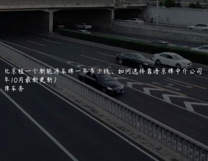 在北京租一个新能源车牌一年多少钱、如何选择靠谱京牌中介公司(2024年10月最新更新）