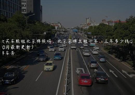 贷款买车能租北京牌照吗、北京京牌出租一年、三年多少钱(2024年10月最新更新）