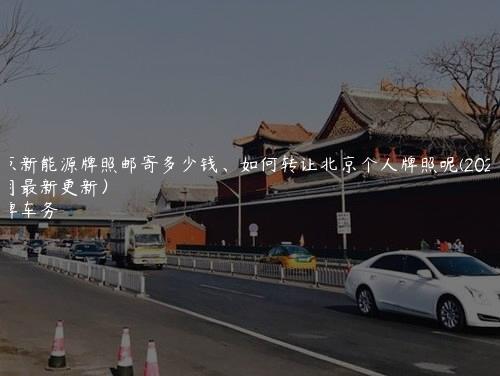 北京新能源牌照邮寄多少钱、如何转让北京个人牌照呢(2024年10月最新更新）