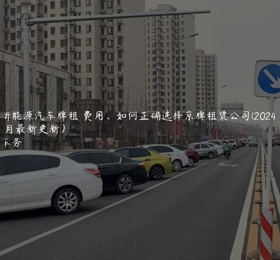 北京新能源汽车牌租 费用、如何正确选择京牌租赁公司(2024年10月最新更新）