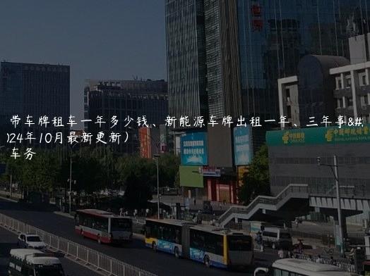 北京带车牌租车一年多少钱、新能源车牌出租一年、三年事宜(2024年10月最新更新）
