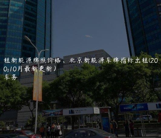 北京租新能源牌照价格、北京新能源车牌指标出租(2024年10月最新更新）