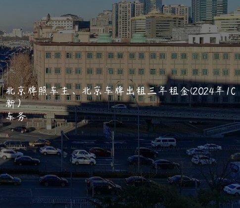 求租北京牌照车主、北京车牌出租三年租金(2024年10月最新更新）